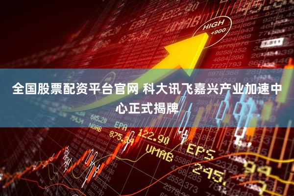 全国股票配资平台官网 科大讯飞嘉兴产业加速中心正式揭牌
