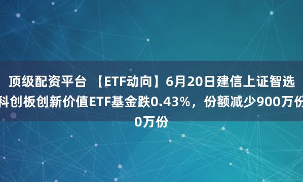 顶级配资平台 【ETF动向】6月20日建信上证智选科创板创新价值ETF基金跌0.43%，份额减少900万份