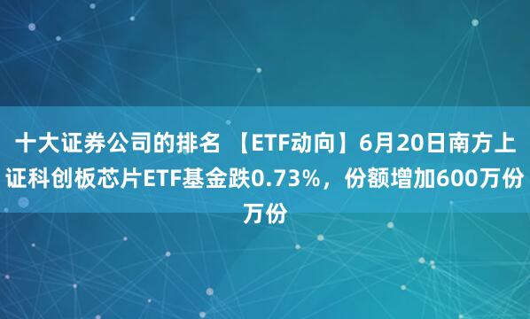 十大证券公司的排名 【ETF动向】6月20日南方上证科创板芯片ETF基金跌0.73%，份额增加600万份