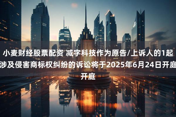 小麦财经股票配资 减字科技作为原告/上诉人的1起涉及侵害商标权纠纷的诉讼将于2025年6月24日开庭
