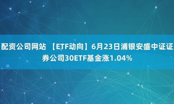 配资公司网站 【ETF动向】6月23日浦银安盛中证证券公司30ETF基金涨1.04%