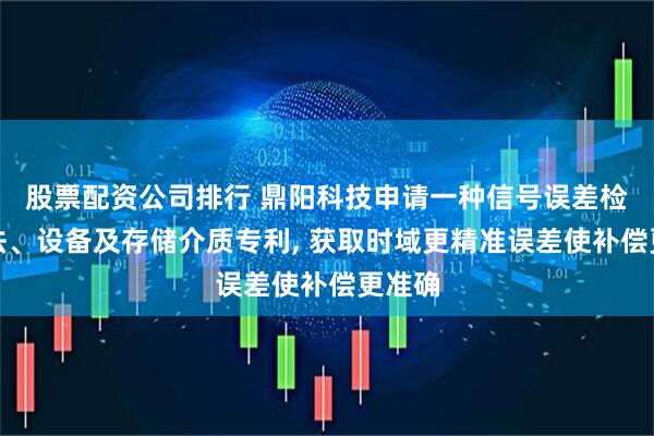股票配资公司排行 鼎阳科技申请一种信号误差检测方法、设备及存储介质专利, 获取时域更精准误差使补偿更准确