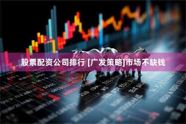 股票配资公司排行 [广发策略]市场不缺钱
