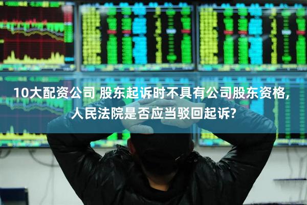 10大配资公司 股东起诉时不具有公司股东资格, 人民法院是否应当驳回起诉?