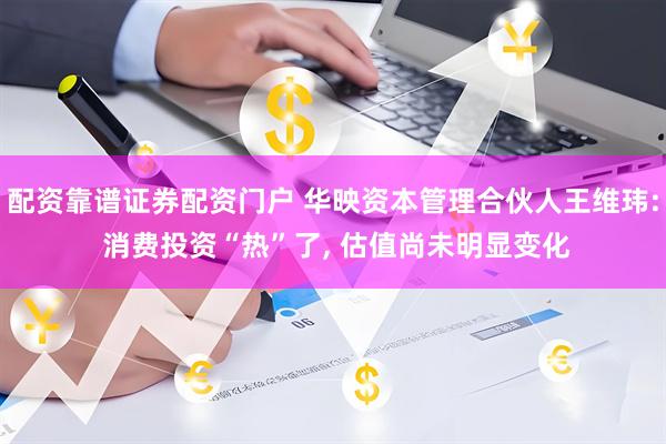 配资靠谱证券配资门户 华映资本管理合伙人王维玮: 消费投资“热”了, 估值尚未明显变化