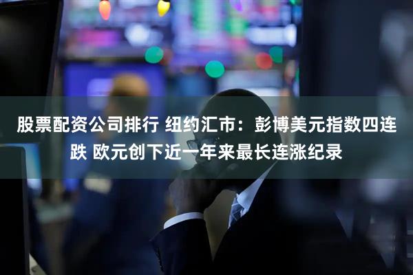 股票配资公司排行 纽约汇市：彭博美元指数四连跌 欧元创下近一年来最长连涨纪录