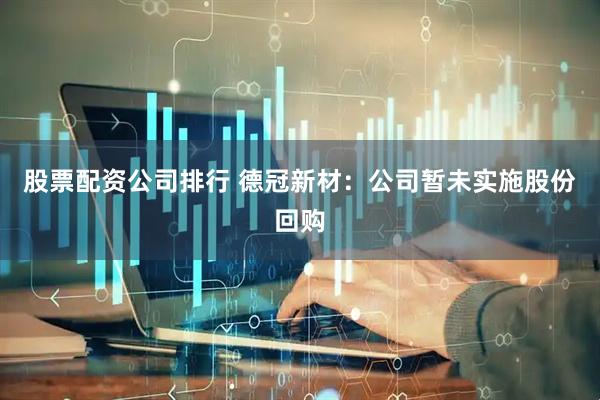 股票配资公司排行 德冠新材：公司暂未实施股份回购