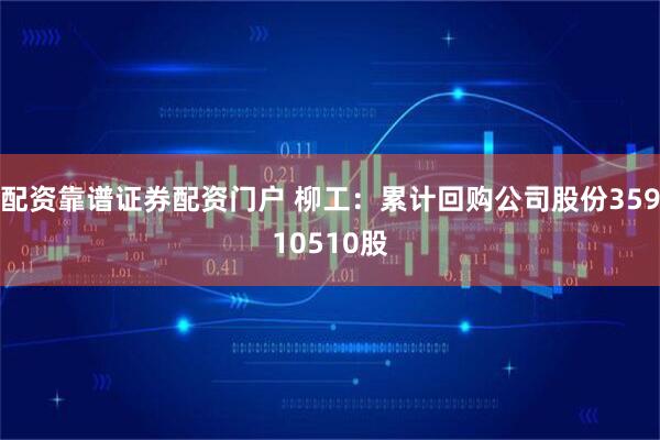 配资靠谱证券配资门户 柳工：累计回购公司股份35910510股