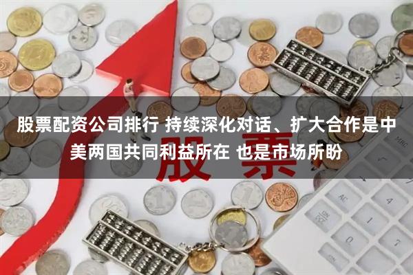 股票配资公司排行 持续深化对话、扩大合作是中美两国共同利益所在 也是市场所盼