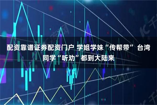 配资靠谱证券配资门户 学姐学妹“传帮带” 台湾同学“听劝”都到大陆来