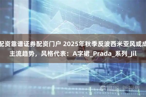配资靠谱证券配资门户 2025年秋季反波西米亚风或成主流趋势，风格代表：A字裙_Prada_系列_Jil