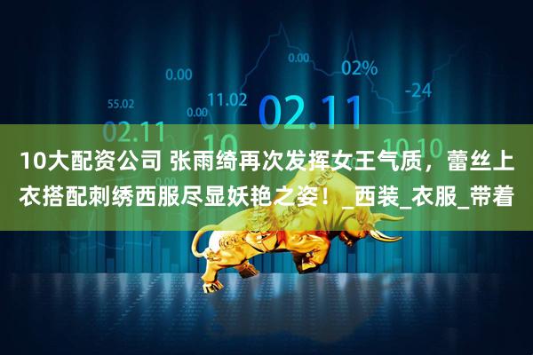 10大配资公司 张雨绮再次发挥女王气质，蕾丝上衣搭配刺绣西服尽显妖艳之姿！_西装_衣服_带着