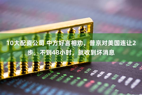 10大配资公司 中方好言相劝，普京对美国连让2步，不到48小时，就收到坏消息