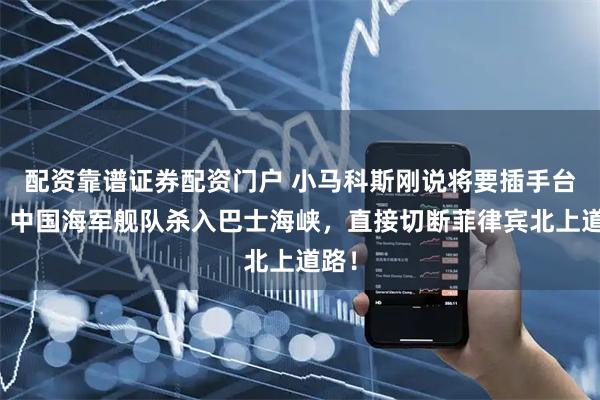 配资靠谱证券配资门户 小马科斯刚说将要插手台海，中国海军舰队杀入巴士海峡，直接切断菲律宾北上道路！