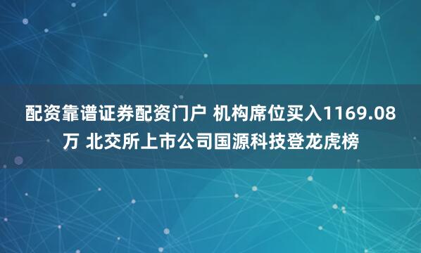配资靠谱证券配资门户 机构席位买入1169.08万 北交所上市公司国源科技登龙虎榜