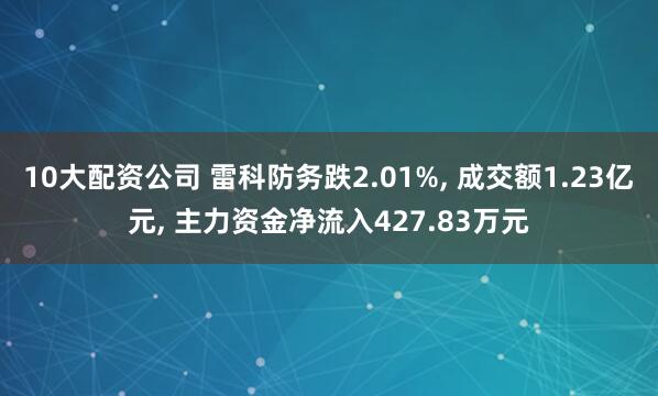 10大配资公司 雷科防务跌2.01%, 成交额1.23亿元, 主力资金净流入427.83万元