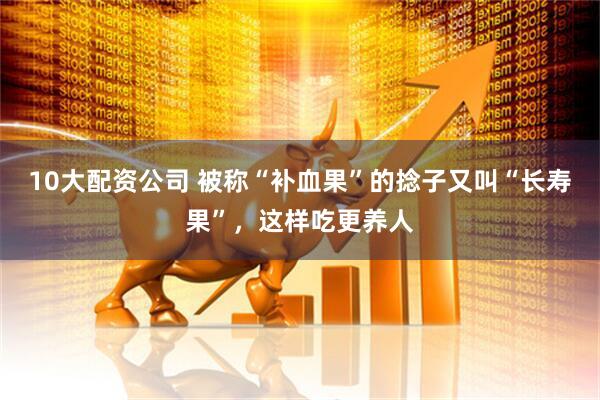 10大配资公司 被称“补血果”的捻子又叫“长寿果”，这样吃更养人