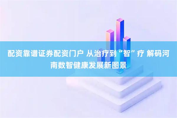 配资靠谱证券配资门户 从治疗到“智”疗 解码河南数智健康发展新图景