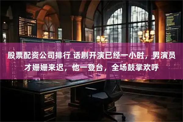 股票配资公司排行 话剧开演已经一小时，男演员才姗姗来迟，他一登台，全场鼓掌欢呼