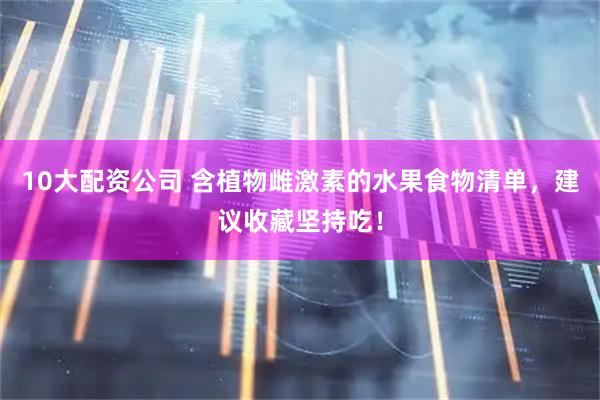 10大配资公司 含植物雌激素的水果食物清单，建议收藏坚持吃！