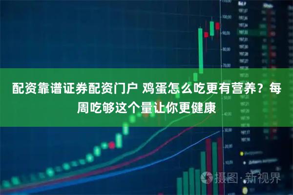 配资靠谱证券配资门户 鸡蛋怎么吃更有营养？每周吃够这个量让你更健康