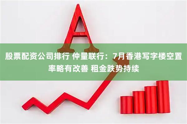股票配资公司排行 仲量联行：7月香港写字楼空置率略有改善 租金跌势持续