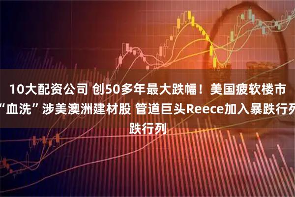 10大配资公司 创50多年最大跌幅！美国疲软楼市“血洗”涉美澳洲建材股 管道巨头Reece加入暴跌行列