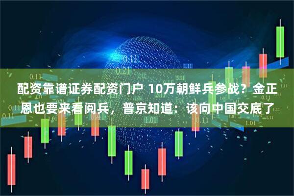 配资靠谱证券配资门户 10万朝鲜兵参战？金正恩也要来看阅兵，普京知道：该向中国交底了