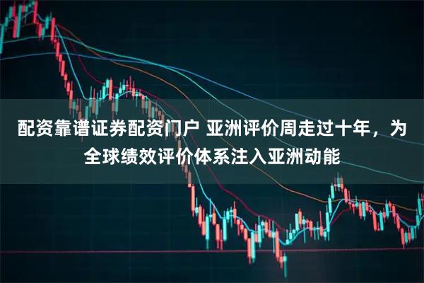 配资靠谱证券配资门户 亚洲评价周走过十年，为全球绩效评价体系注入亚洲动能