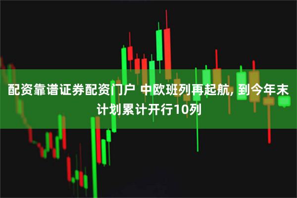 配资靠谱证券配资门户 中欧班列再起航, 到今年末计划累计开行10列