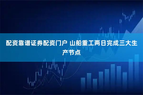 配资靠谱证券配资门户 山船重工两日完成三大生产节点