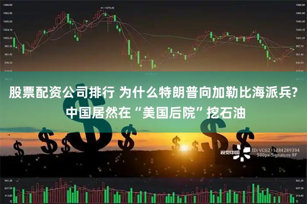 股票配资公司排行 为什么特朗普向加勒比海派兵? 中国居然在“美国后院”挖石油