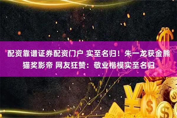 配资靠谱证券配资门户 实至名归！朱一龙获金熊猫奖影帝 网友狂赞：敬业楷模实至名归
