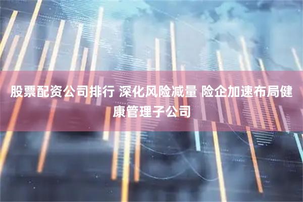 股票配资公司排行 深化风险减量 险企加速布局健康管理子公司