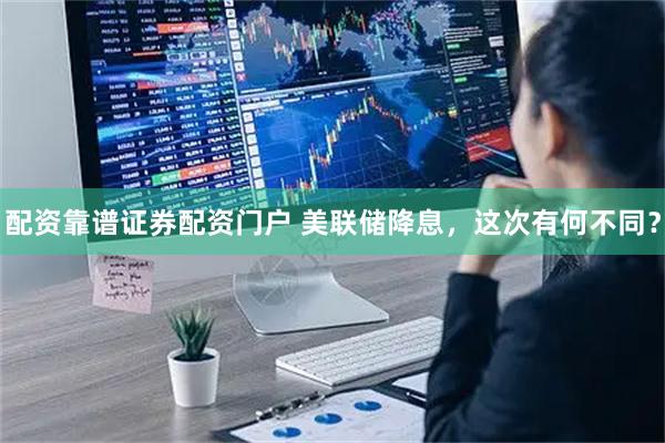配资靠谱证券配资门户 美联储降息，这次有何不同？