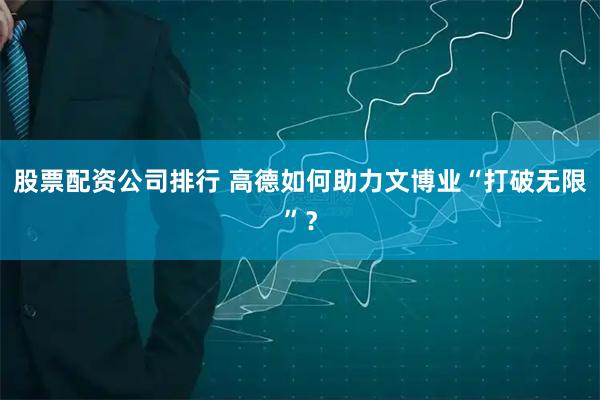 股票配资公司排行 高德如何助力文博业“打破无限”？