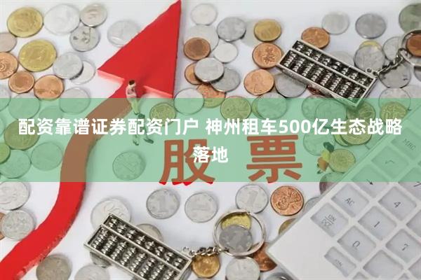 配资靠谱证券配资门户 神州租车500亿生态战略落地