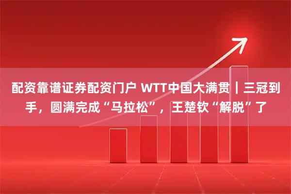 配资靠谱证券配资门户 WTT中国大满贯｜三冠到手，圆满完成“马拉松”，王楚钦“解脱”了