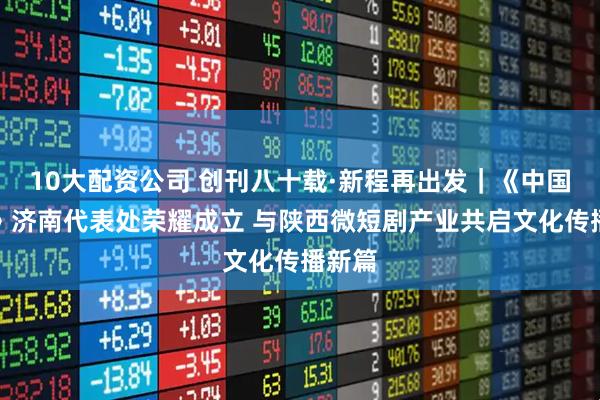 10大配资公司 创刊八十载·新程再出发｜《中国晨报》济南代表处荣耀成立 与陕西微短剧产业共启文化传播新篇