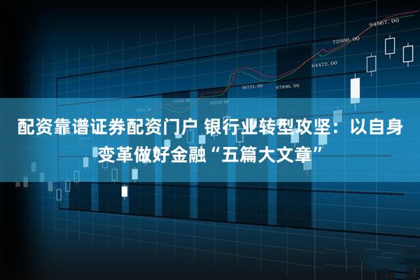 配资靠谱证券配资门户 银行业转型攻坚:以自身变革做好金融“五篇大文章”