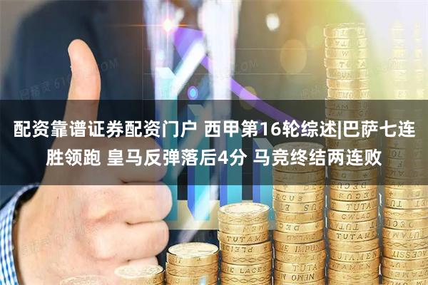 配资靠谱证券配资门户 西甲第16轮综述|巴萨七连胜领跑 皇马反弹落后4分 马竞终结两连败