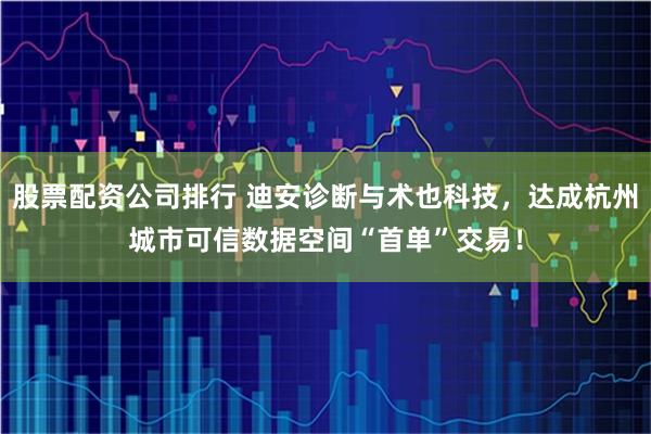 股票配资公司排行 迪安诊断与术也科技，达成杭州城市可信数据空间“首单”交易！