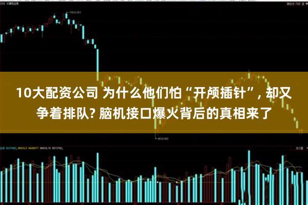 10大配资公司 为什么他们怕“开颅插针”, 却又争着排队? 脑机接口爆火背后的真相来了