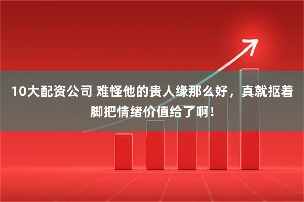 10大配资公司 难怪他的贵人缘那么好，真就抠着脚把情绪价值给了啊！