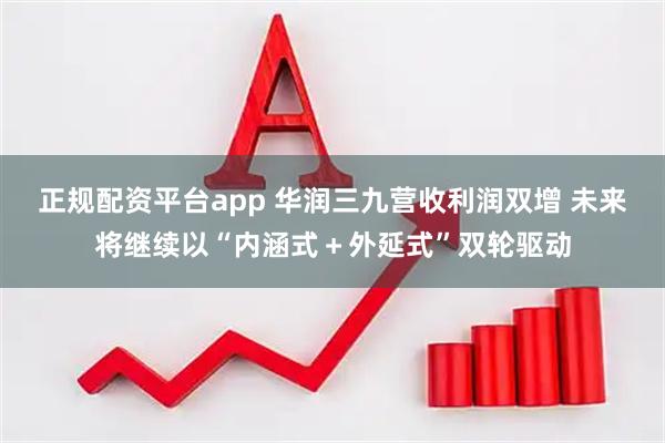正规配资平台app 华润三九营收利润双增 未来将继续以“内涵式＋外延式”双轮驱动
