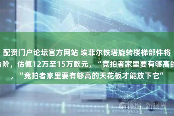 配资门户论坛官方网站 埃菲尔铁塔旋转楼梯部件将被拍卖，包含14个台阶，估值12万至15万欧元，“竞拍者家里要有够高的天花板才能放下它”