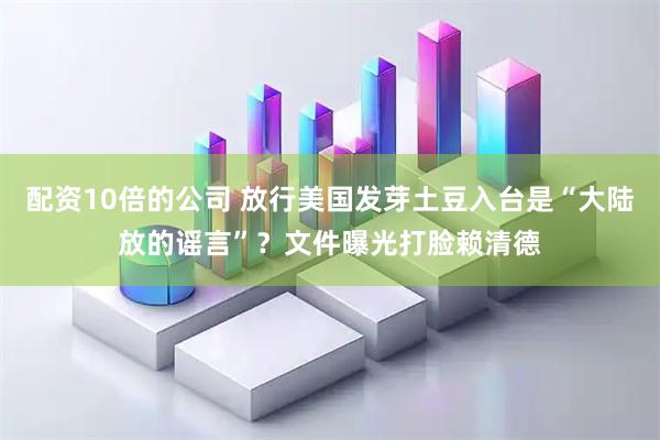 配资10倍的公司 放行美国发芽土豆入台是“大陆放的谣言”？文件曝光打脸赖清德