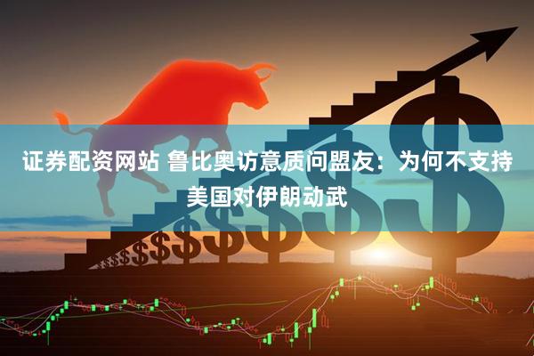 证券配资网站 鲁比奥访意质问盟友：为何不支持美国对伊朗动武