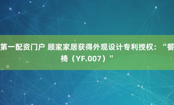 第一配资门户 顾家家居获得外观设计专利授权：“餐椅（YF.007）”
