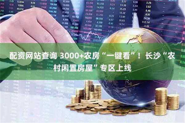配资网站查询 3000+农房“一键看”！长沙“农村闲置房屋”专区上线